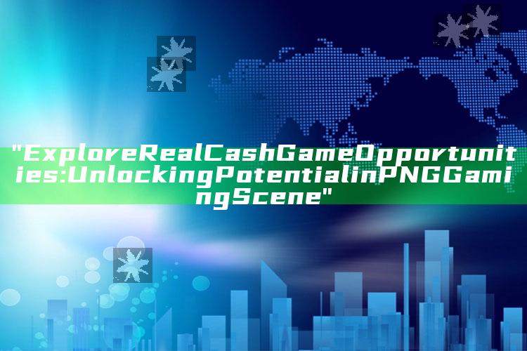 "Explore Real Cash Game Opportunities: Unlocking Potential in PNG Gaming Scene"